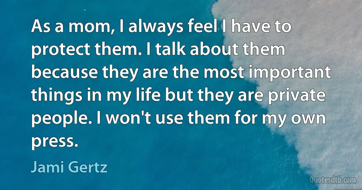 As a mom, I always feel I have to protect them. I talk about them because they are the most important things in my life but they are private people. I won't use them for my own press. (Jami Gertz)