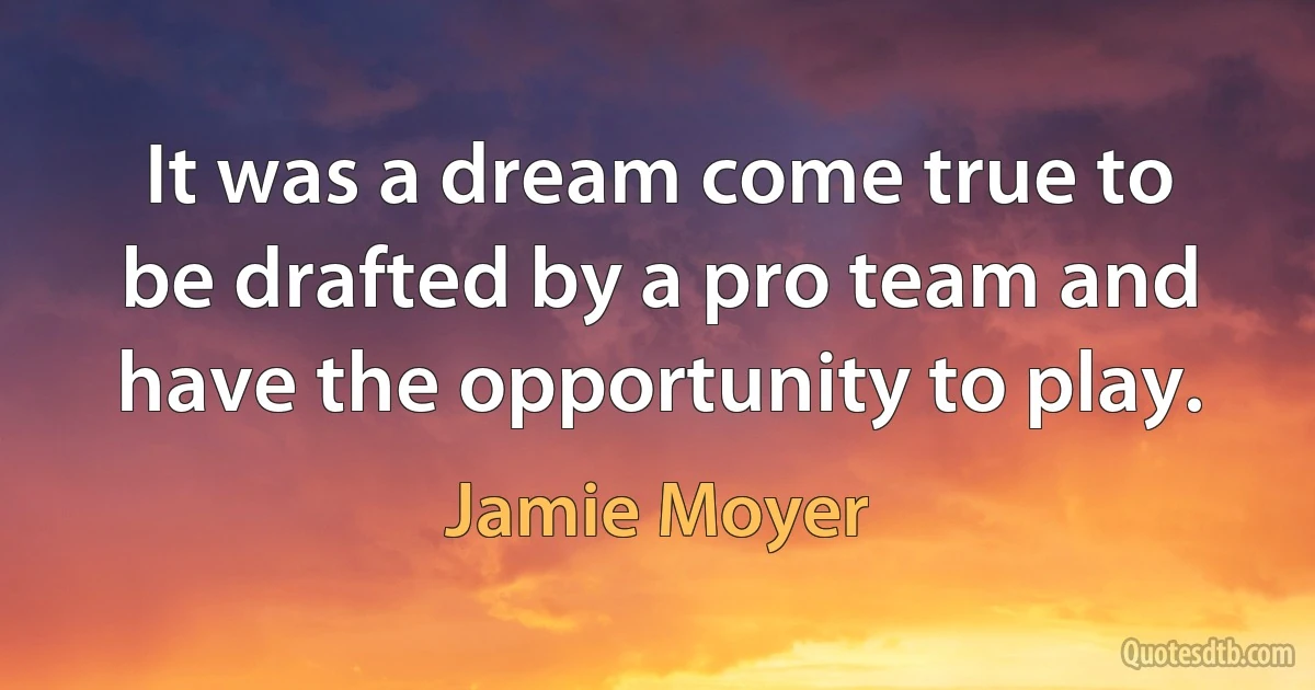 It was a dream come true to be drafted by a pro team and have the opportunity to play. (Jamie Moyer)