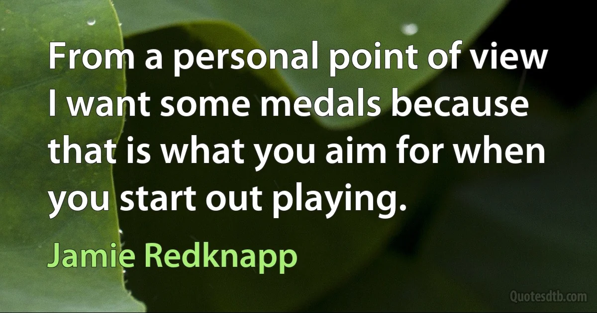 From a personal point of view I want some medals because that is what you aim for when you start out playing. (Jamie Redknapp)