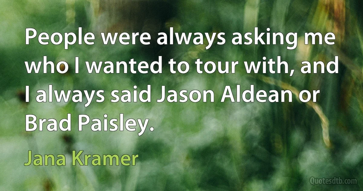 People were always asking me who I wanted to tour with, and I always said Jason Aldean or Brad Paisley. (Jana Kramer)