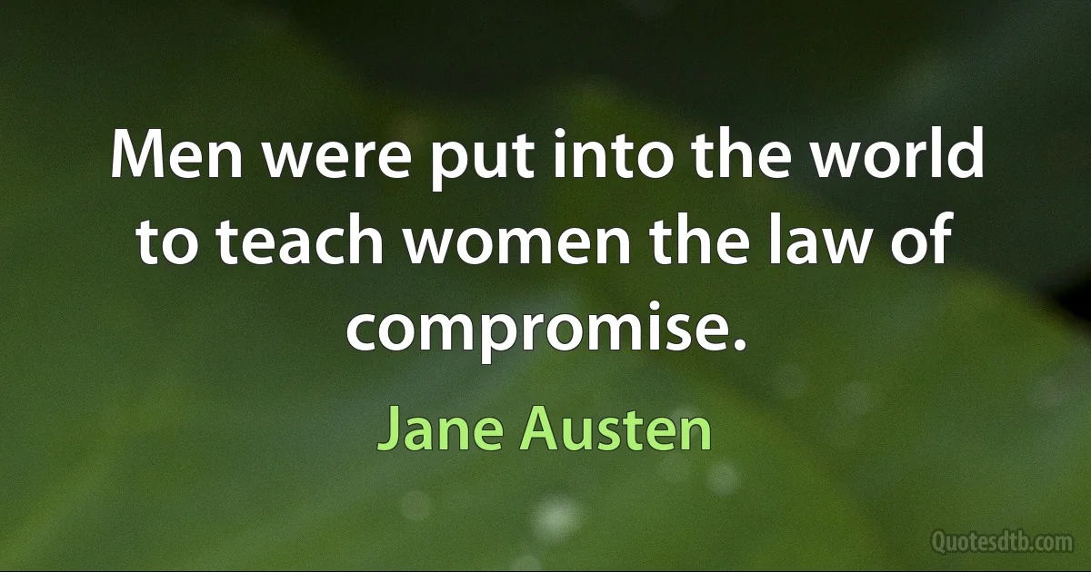 Men were put into the world to teach women the law of compromise. (Jane Austen)