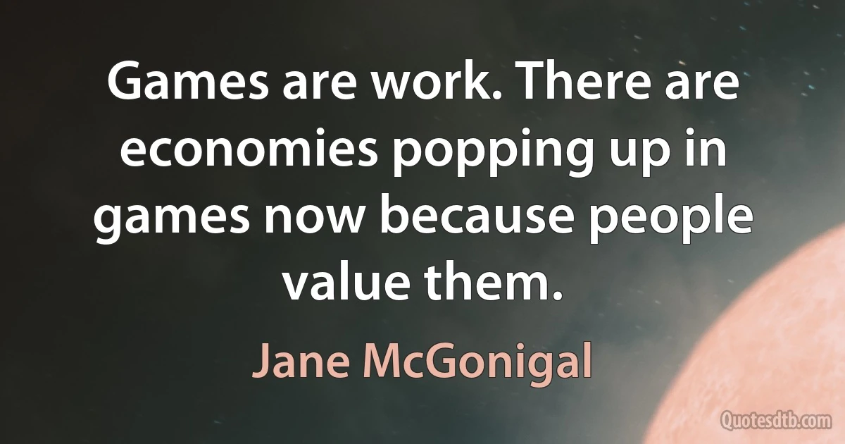 Games are work. There are economies popping up in games now because people value them. (Jane McGonigal)