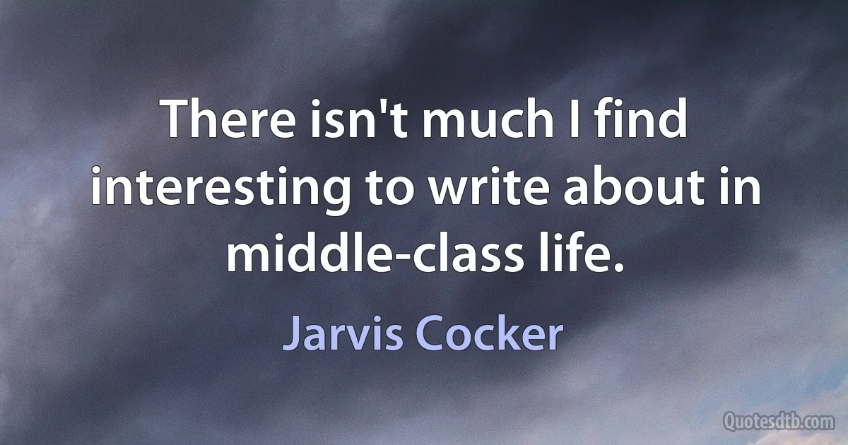 There isn't much I find interesting to write about in middle-class life. (Jarvis Cocker)