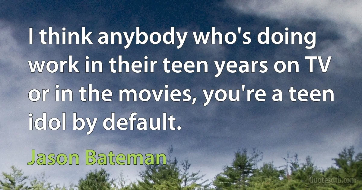 I think anybody who's doing work in their teen years on TV or in the movies, you're a teen idol by default. (Jason Bateman)