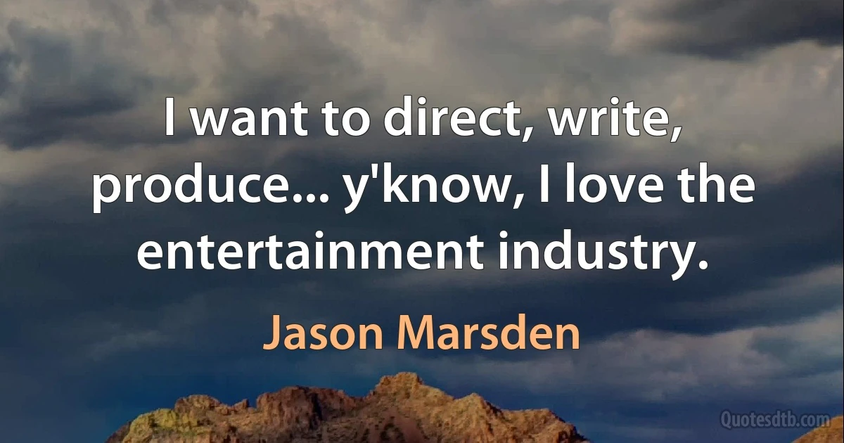 I want to direct, write, produce... y'know, I love the entertainment industry. (Jason Marsden)