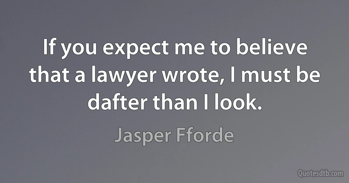 If you expect me to believe that a lawyer wrote, I must be dafter than I look. (Jasper Fforde)