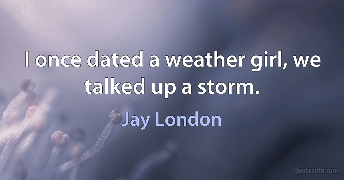 I once dated a weather girl, we talked up a storm. (Jay London)