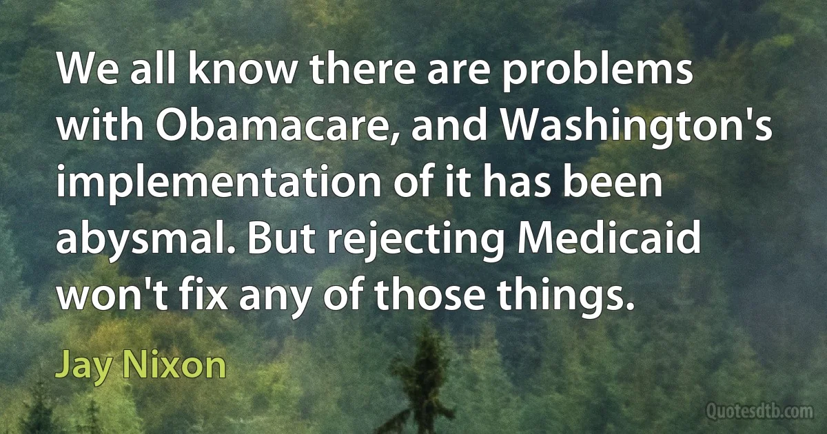 We all know there are problems with Obamacare, and Washington's implementation of it has been abysmal. But rejecting Medicaid won't fix any of those things. (Jay Nixon)