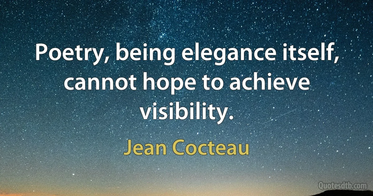 Poetry, being elegance itself, cannot hope to achieve visibility. (Jean Cocteau)