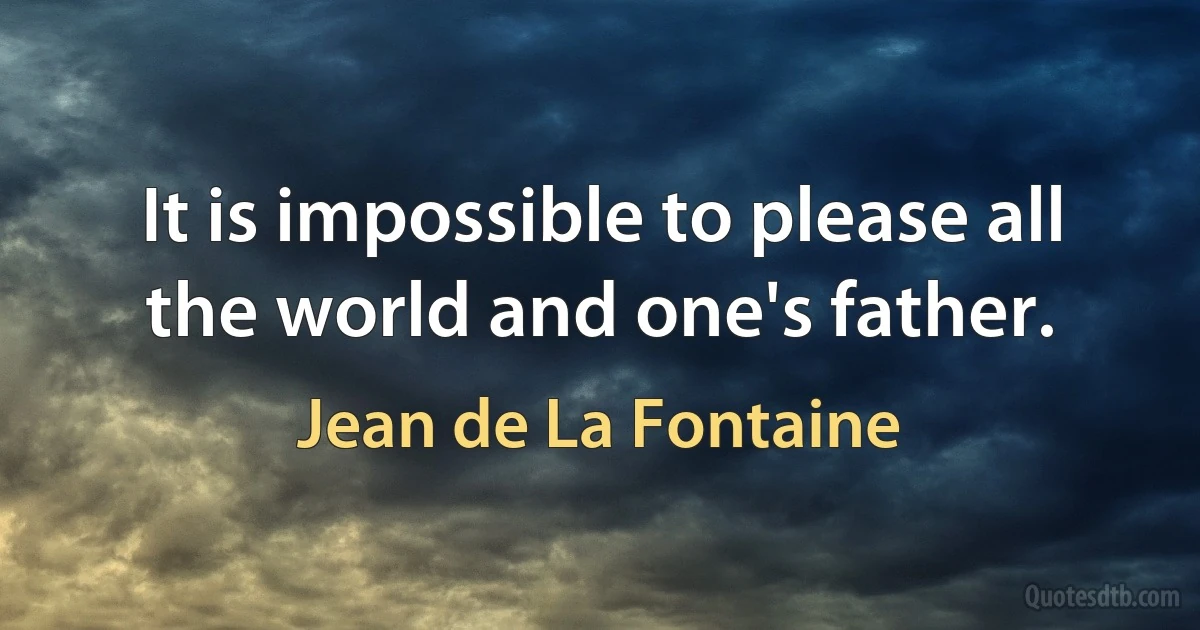 It is impossible to please all the world and one's father. (Jean de La Fontaine)