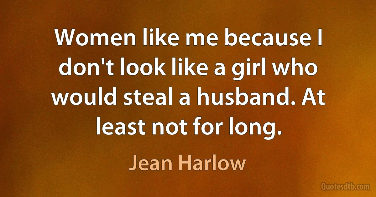 Women like me because I don't look like a girl who would steal a husband. At least not for long. (Jean Harlow)