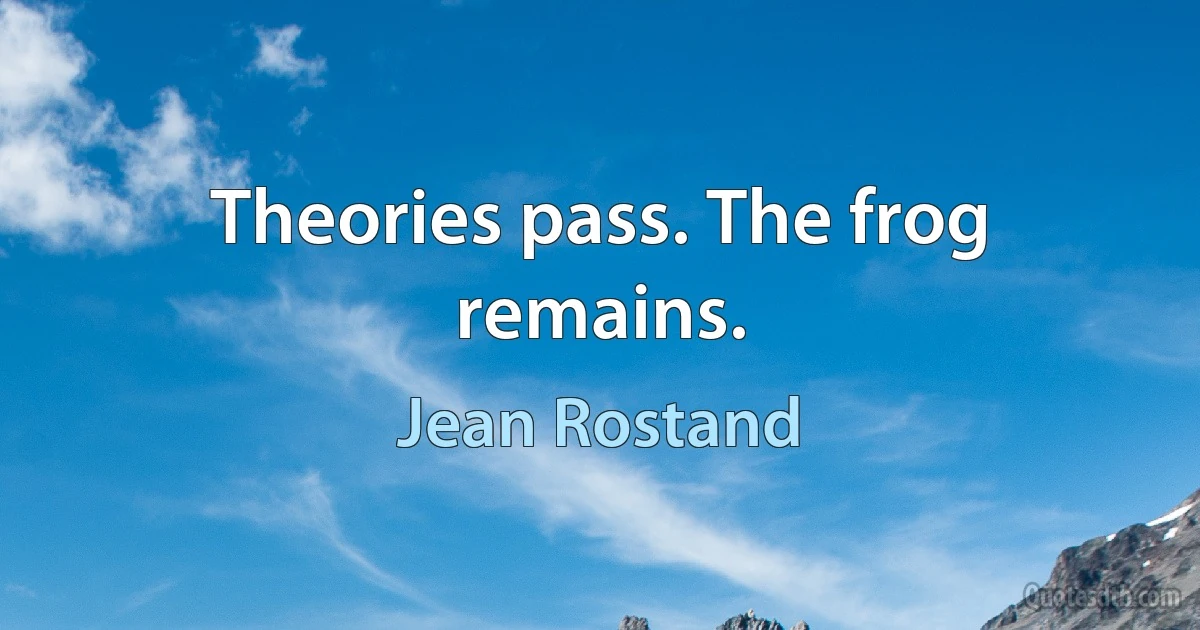 Theories pass. The frog remains. (Jean Rostand)