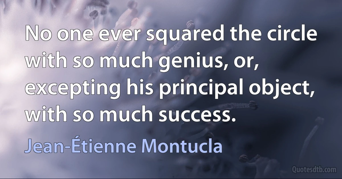 No one ever squared the circle with so much genius, or, excepting his principal object, with so much success. (Jean-Étienne Montucla)