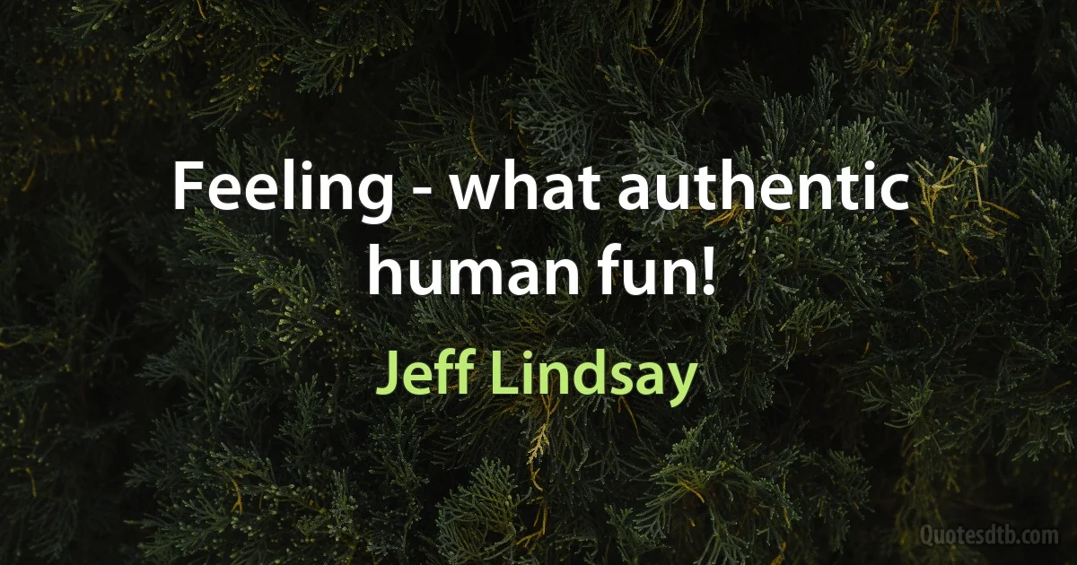 Feeling - what authentic human fun! (Jeff Lindsay)