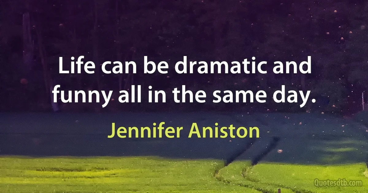 Life can be dramatic and funny all in the same day. (Jennifer Aniston)