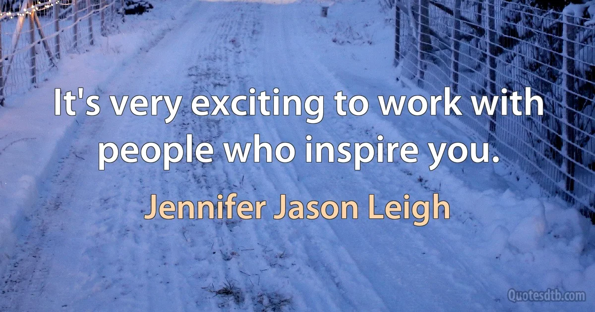 It's very exciting to work with people who inspire you. (Jennifer Jason Leigh)