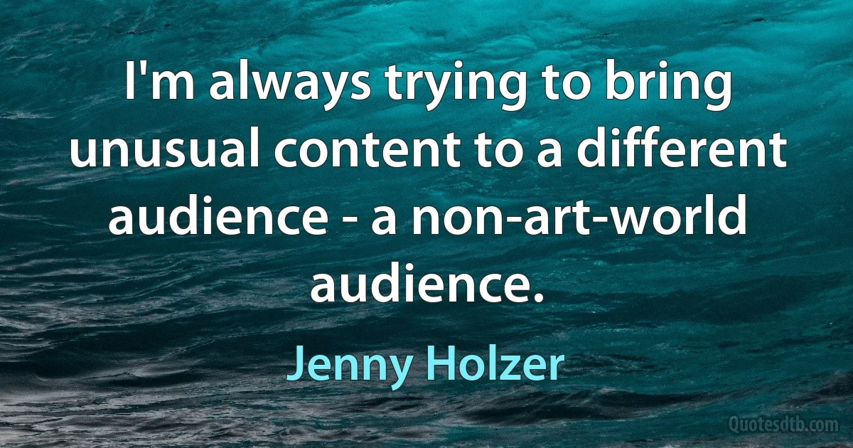 I'm always trying to bring unusual content to a different audience - a non-art-world audience. (Jenny Holzer)