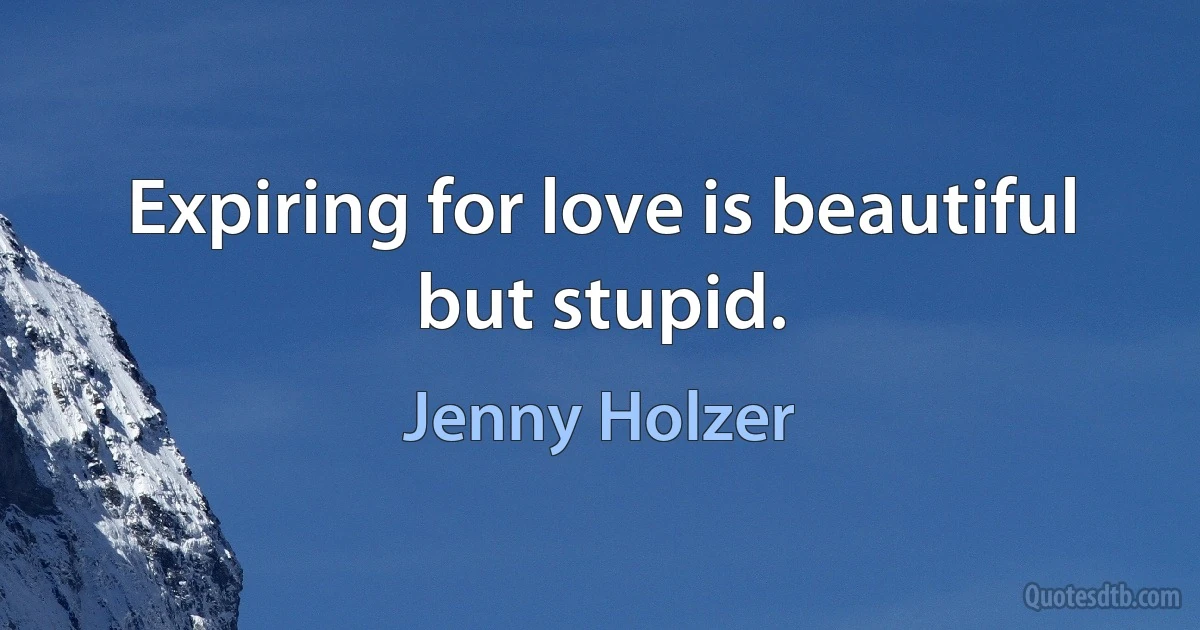 Expiring for love is beautiful but stupid. (Jenny Holzer)