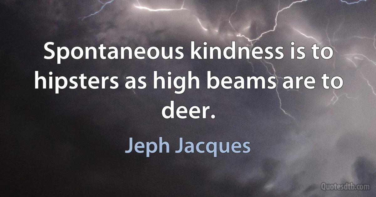 Spontaneous kindness is to hipsters as high beams are to deer. (Jeph Jacques)