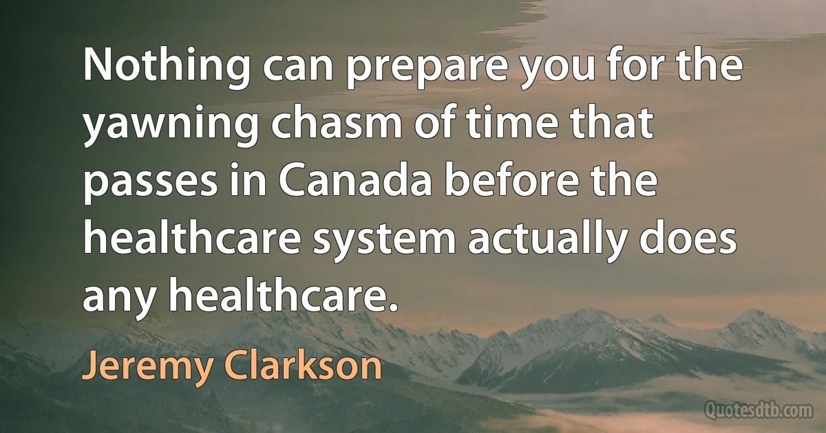 Nothing can prepare you for the yawning chasm of time that passes in Canada before the healthcare system actually does any healthcare. (Jeremy Clarkson)