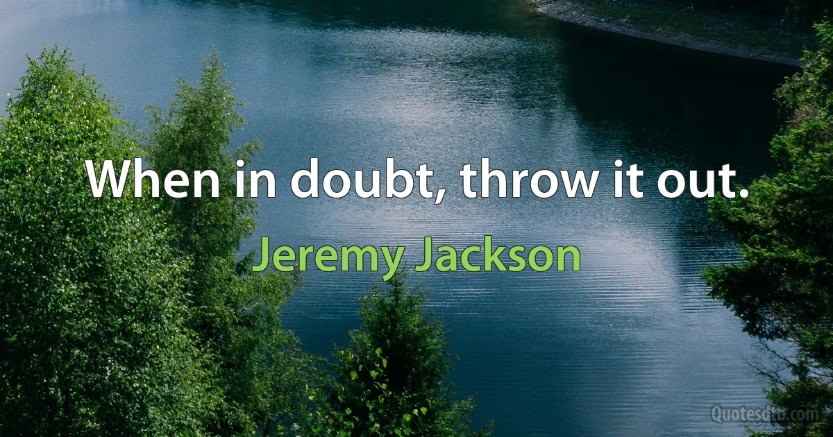 When in doubt, throw it out. (Jeremy Jackson)