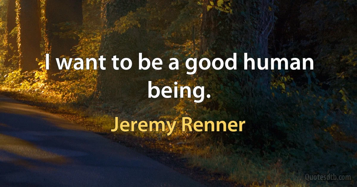 I want to be a good human being. (Jeremy Renner)