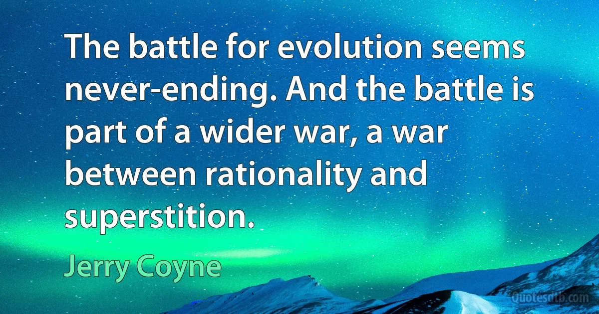 The battle for evolution seems never-ending. And the battle is part of a wider war, a war between rationality and superstition. (Jerry Coyne)