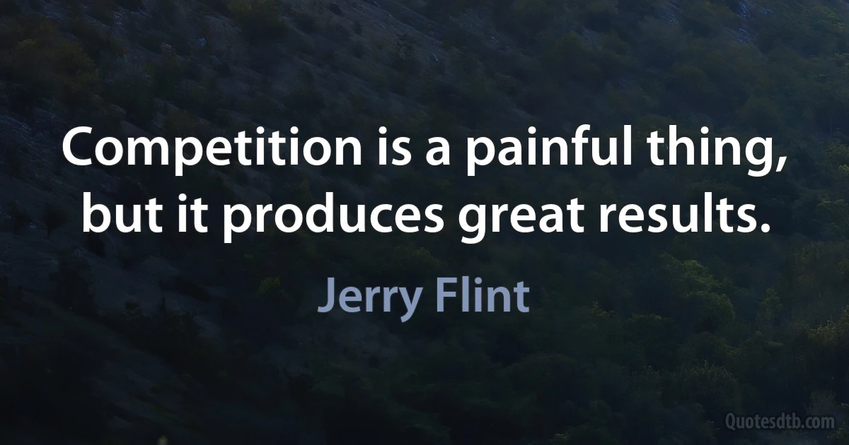 Competition is a painful thing, but it produces great results. (Jerry Flint)