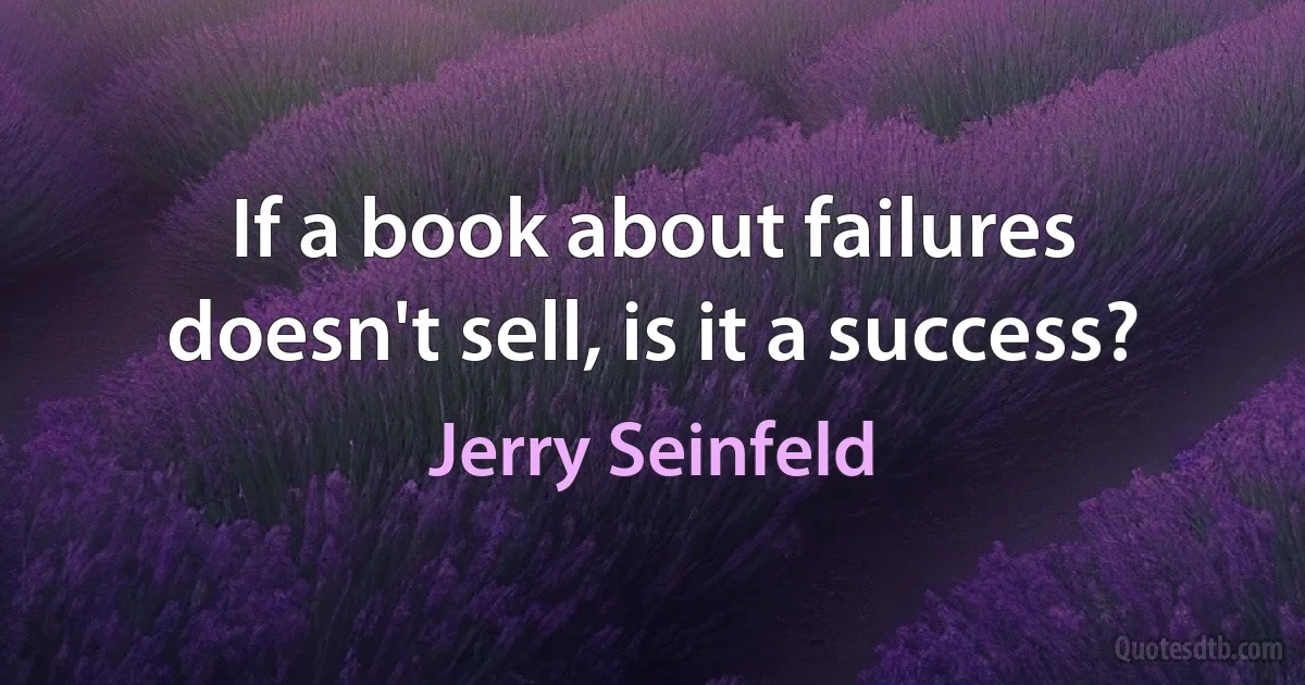 If a book about failures doesn't sell, is it a success? (Jerry Seinfeld)