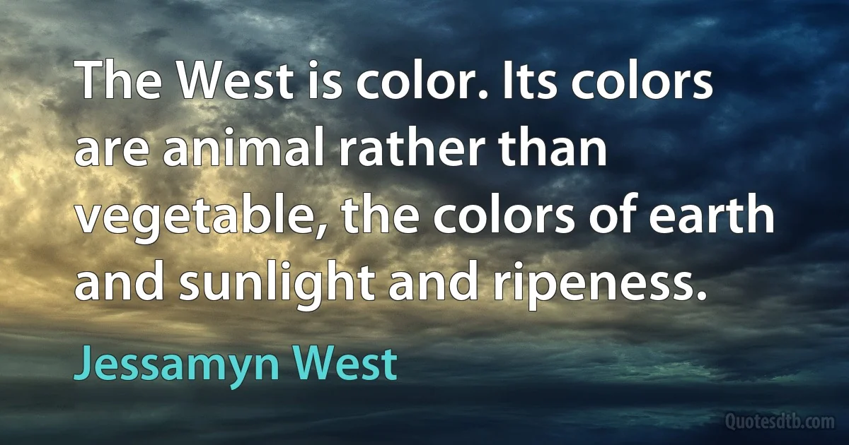 The West is color. Its colors are animal rather than vegetable, the colors of earth and sunlight and ripeness. (Jessamyn West)