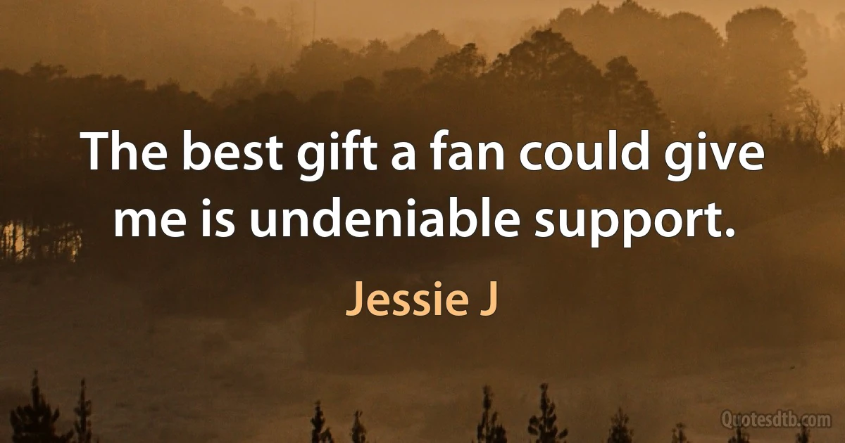 The best gift a fan could give me is undeniable support. (Jessie J)