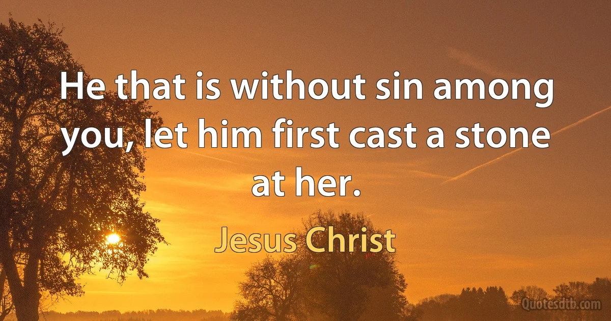 He that is without sin among you, let him first cast a stone at her. (Jesus Christ)