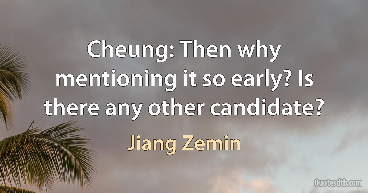 Cheung: Then why mentioning it so early? Is there any other candidate? (Jiang Zemin)