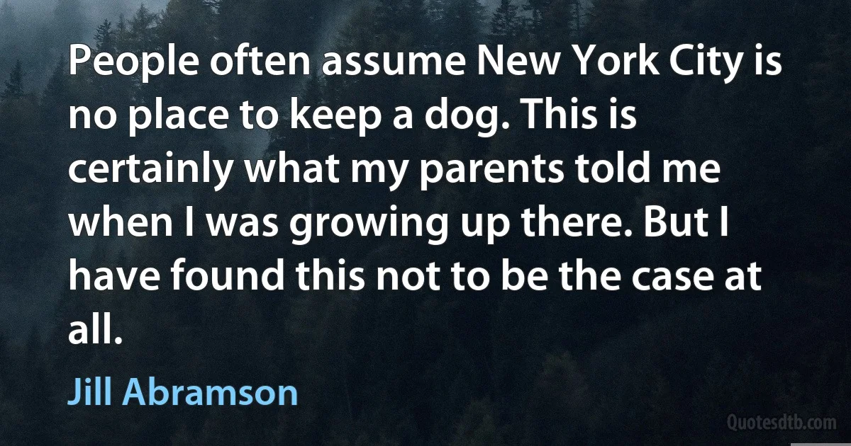 People often assume New York City is no place to keep a dog. This is certainly what my parents told me when I was growing up there. But I have found this not to be the case at all. (Jill Abramson)