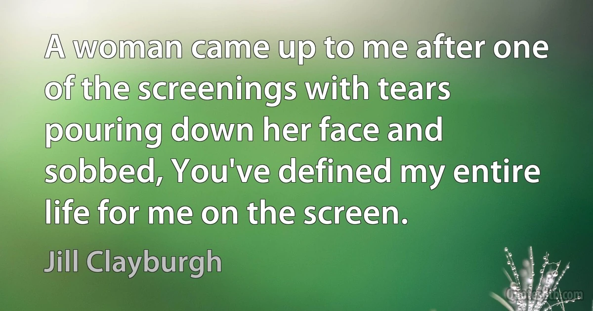 A woman came up to me after one of the screenings with tears pouring down her face and sobbed, You've defined my entire life for me on the screen. (Jill Clayburgh)