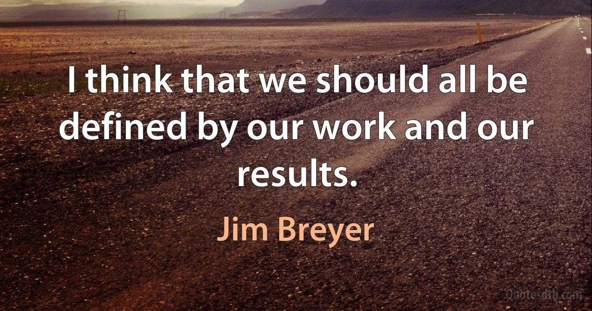 I think that we should all be defined by our work and our results. (Jim Breyer)