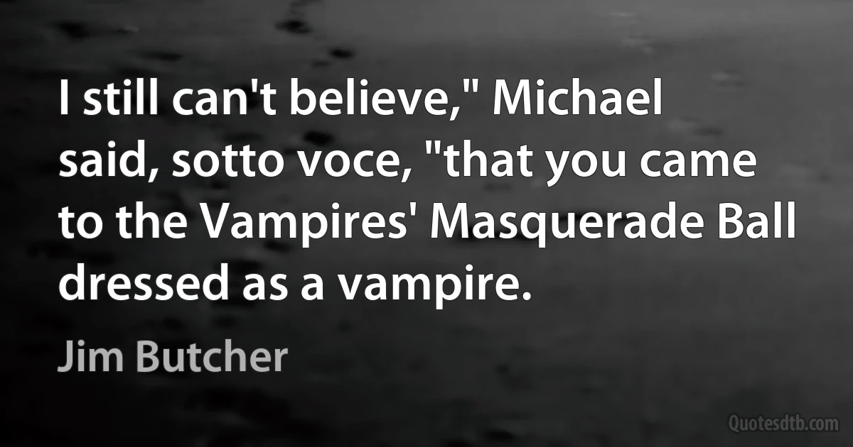 I still can't believe," Michael said, sotto voce, "that you came to the Vampires' Masquerade Ball dressed as a vampire. (Jim Butcher)