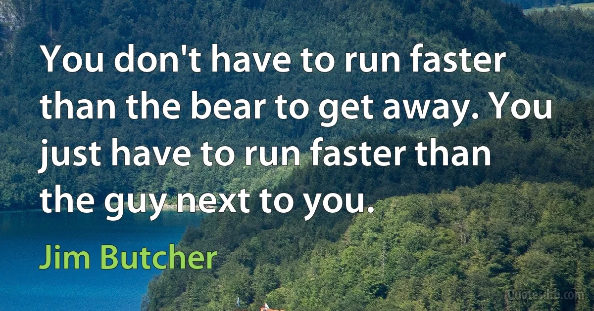 You don't have to run faster than the bear to get away. You just have to run faster than the guy next to you. (Jim Butcher)