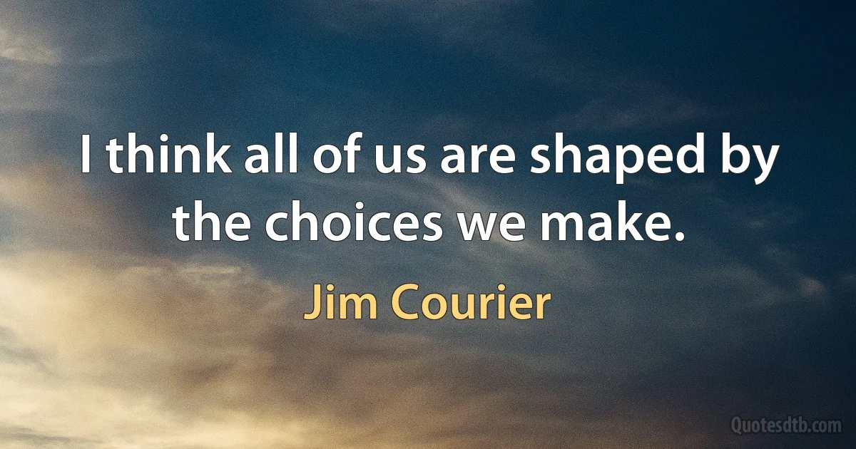 I think all of us are shaped by the choices we make. (Jim Courier)