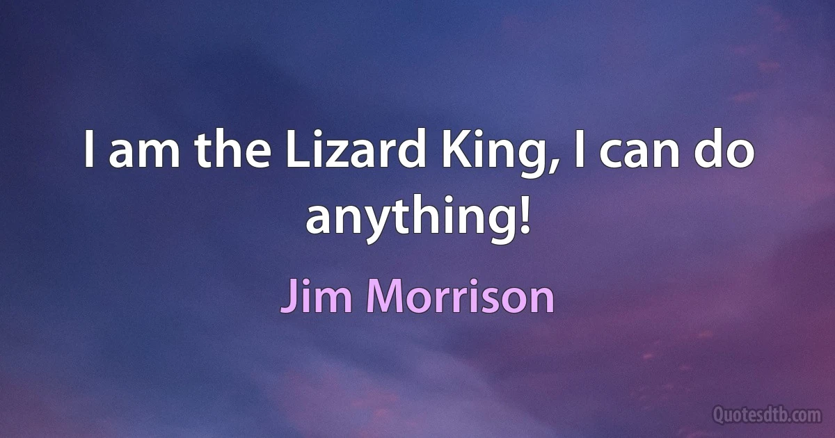 I am the Lizard King, I can do anything! (Jim Morrison)