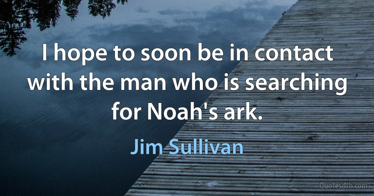 I hope to soon be in contact with the man who is searching for Noah's ark. (Jim Sullivan)