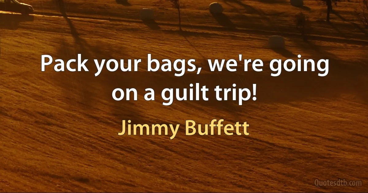 Pack your bags, we're going on a guilt trip! (Jimmy Buffett)