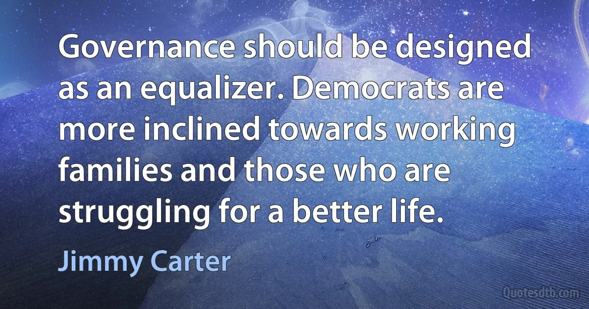 Governance should be designed as an equalizer. Democrats are more inclined towards working families and those who are struggling for a better life. (Jimmy Carter)