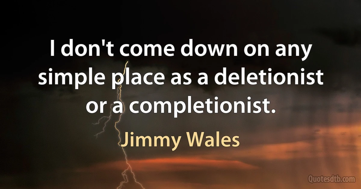 I don't come down on any simple place as a deletionist or a completionist. (Jimmy Wales)