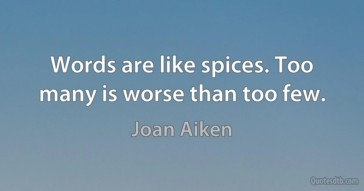 Words are like spices. Too many is worse than too few. (Joan Aiken)