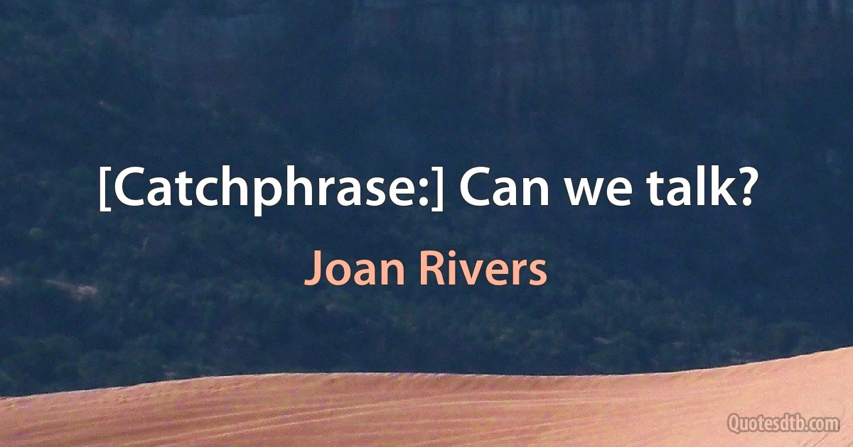 [Catchphrase:] Can we talk? (Joan Rivers)