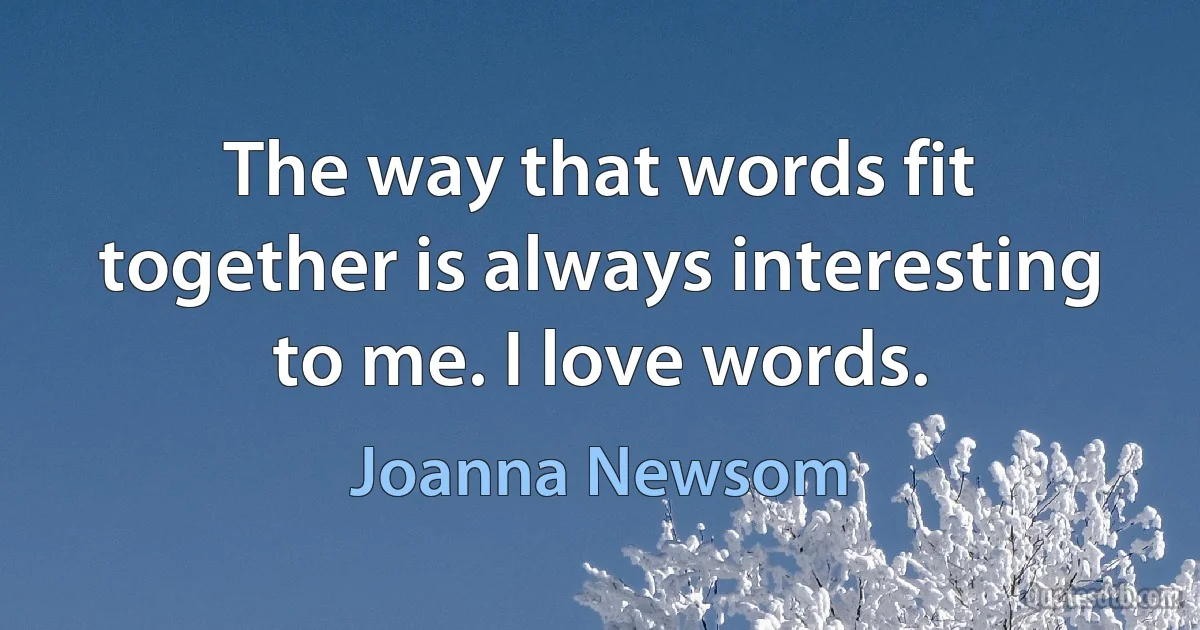 The way that words fit together is always interesting to me. I love words. (Joanna Newsom)