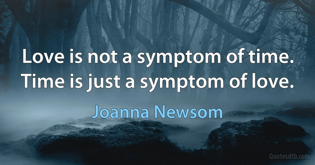 Love is not a symptom of time.
Time is just a symptom of love. (Joanna Newsom)