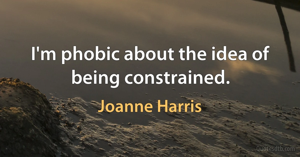 I'm phobic about the idea of being constrained. (Joanne Harris)