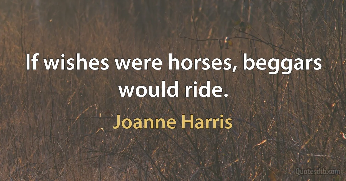 If wishes were horses, beggars would ride. (Joanne Harris)